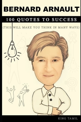 Bernard Arnault 100 Quotes to Success: This will make you think in many ways by Tamil, King