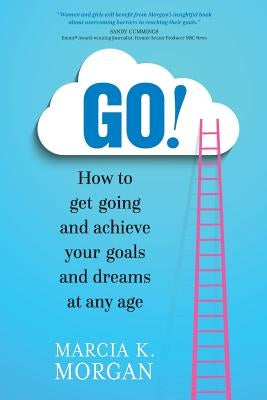 Go! How to Get Going and Achieve Your Goals and Dreams at Any Age by Morgan, Marcia K.