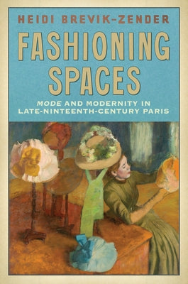 Fashioning Spaces: Mode and Modernity in Late-Nineteenth-Century Paris by Brevik-Zender, Heidi