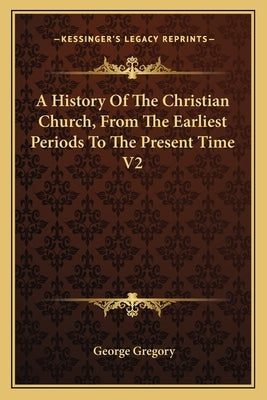A History Of The Christian Church, From The Earliest Periods To The Present Time V2 by Gregory, George