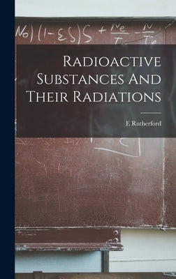 Radioactive Substances And Their Radiations by Rutherford, E.