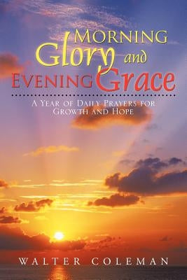 Morning Glory and Evening Grace: A Year of Daily Prayers for Growth and Hope by Coleman, Walter
