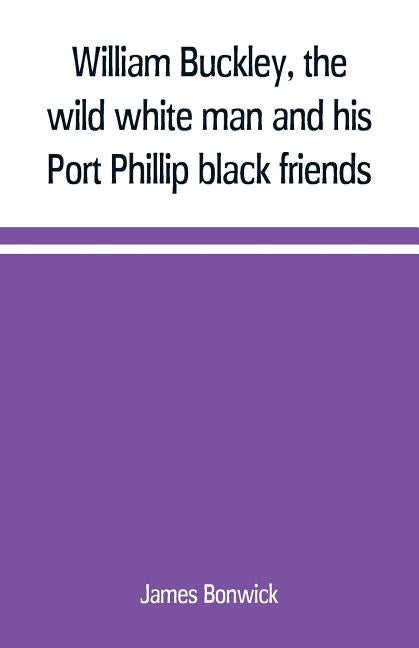 William Buckley, the wild white man and his Port Phillip black friends by Bonwick, James