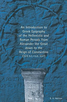 An Introduction to Greek Epigraphy of the Hellenistic and Roman Periods from Alexander the Great Down to the Reign of Constantine (323 B.C.-A.D. 337) by McLean, Bradley H.