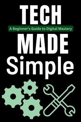 Tech Made Simple: A Beginner's Guide to Digital Mastery by Trends, Tech