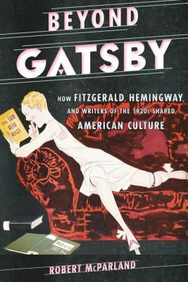 Beyond Gatsby: How Fitzgerald, Hemingway, and Writers of the 1920s Shaped American Culture by McParland, Robert