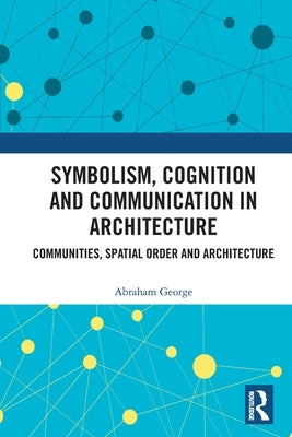 Symbolism, Cognition and Communication in Architecture: Communities, Spatial Order and Architecture by George, Abraham