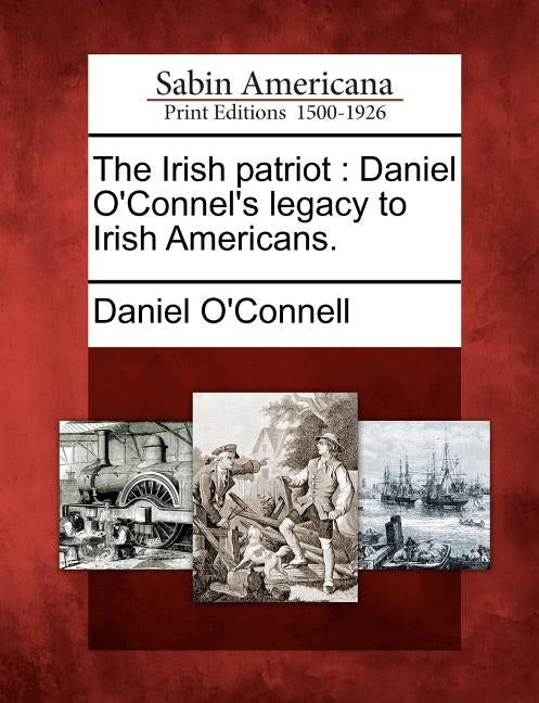 The Irish Patriot: Daniel O'Connel's Legacy to Irish Americans. by O'Connell, Daniel