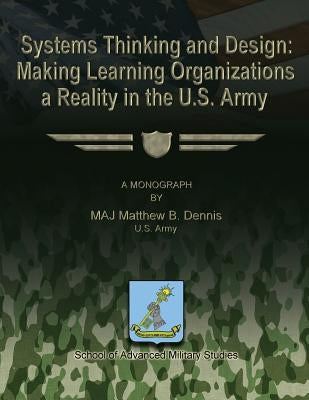 Systems Thinking and Design: Making Learning Organizations a Reality in the U.S. Army by Studies, School Of Advanced Military