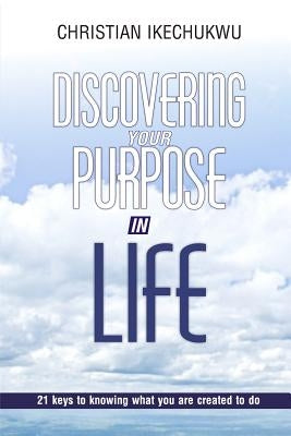 Discovering Your Purpose In Life: 21 Keys to knowing what you were created to do by Ikechukwu, Christian Barakat