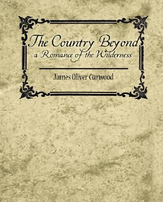The Country Beyond a Romance of the Wilderness by James Oliver Curwood, Oliver Curwood