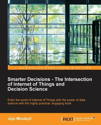 Smarter Decisions - The Intersection of Internet of Things and Decision Science by Moolayil, Jojo