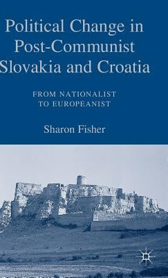 Political Change in Post-Communist Slovakia and Croatia: From Nationalist to Europeanist by Fisher, S.