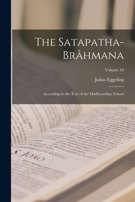 The Satapatha-Brâhmana: According to the Text of the Mâdhyandina School; Volume 44 by Eggeling, Julius