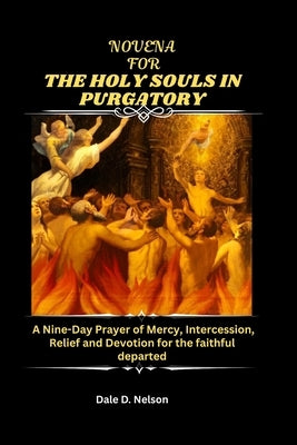 Novena for the Holy Souls in Purgatory: A Nine-Day Prayer of Mercy, Intercession, Relief and Devotion for the faithful departed by D. Nelson, Dale