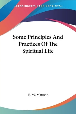 Some Principles And Practices Of The Spiritual Life by Maturin, B. W.