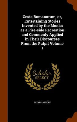 Gesta Romanorum, or, Entertaining Stories Invented by the Monks as a Fire-side Recreation and Commonly Applied in Their Discourses From the Pulpit Vol by Wright, Thomas