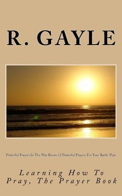 Powerful Prayers In The War Room: 12 Powerful Prayers For Your Battle Plan: Learning How To Pray, The Prayer Book by Gayle, R. a.