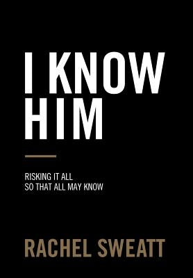 I Know Him: Risking It All So That All May Know by Sweatt, Rachel
