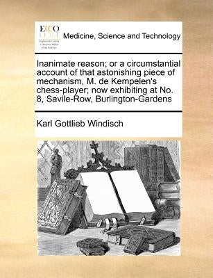 Inanimate reason; or a circumstantial account of that astonishing piece of mechanism, M. de Kempelen's chess-player; now exhibiting at No. 8, Savile-R by Windisch, Karl Gottlieb