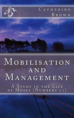 Mobilisation and Management: A Study in the life of Moses (Numbers 11) by Brown, Catherine