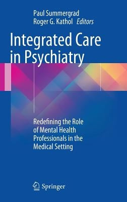 Integrated Care in Psychiatry: Redefining the Role of Mental Health Professionals in the Medical Setting by Summergrad, Paul