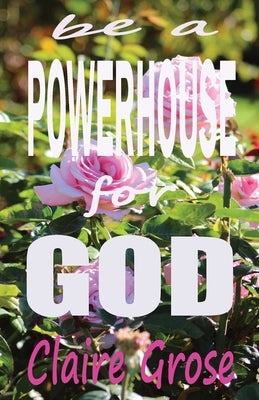 Be a Powerhouse for God by Grose, Claire E.