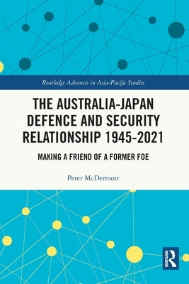 The Australia-Japan Defence and Security Relationship 1945-2021: Making a Friend of a Former Foe by McDermott, Peter