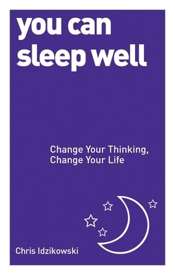 You Can Sleep Well: Change Your Thinking, Change Your Life by Idzikowski, Chris