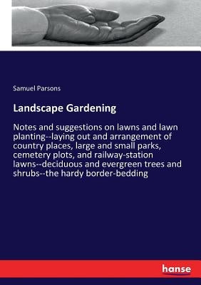 Landscape Gardening: Notes and suggestions on lawns and lawn planting--laying out and arrangement of country places, large and small parks, cemetery p by Parsons, Samuel