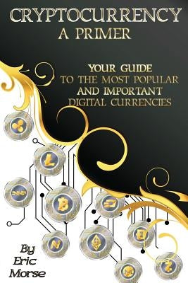 Cryptocurrency: A Primer: Your Guide to the most Popular and Important Digital Currencies by Morse, Eric