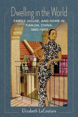 Dwelling in the World: Family, House, and Home in Tianjin, China, 1860-1960 by Lacouture, Elizabeth