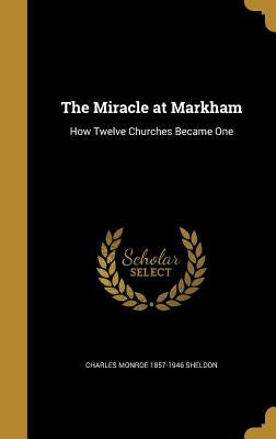 The Miracle at Markham: How Twelve Churches Became One by Sheldon, Charles Monroe 1857-1946