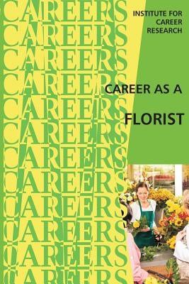 Career as a Florist: Floral Designer -- Floral Grower by Institute for Career Research