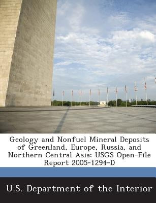 Geology and Nonfuel Mineral Deposits of Greenland, Europe, Russia, and Northern Central Asia: Usgs Open-File Report 2005-1294-D by Nokleberg, Warren J.