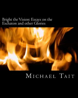 Bright the Vision: Essays on the Eschaton and other Glories by Tait, Michael