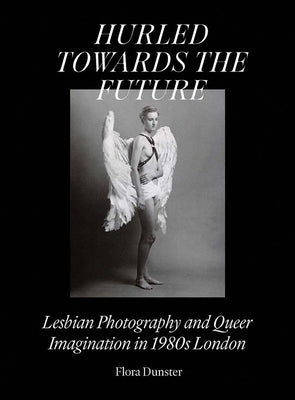 Hurled Towards the Future: Lesbian Photography and Queer Imagination in 1980s London by Dunster, Flora