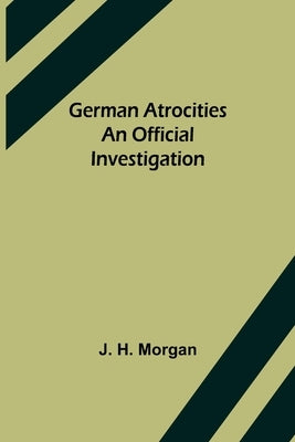 German Atrocities: An Official Investigation by H. Morgan, J.