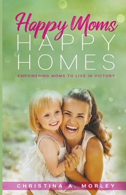 Happy Moms, Happy Homes by Morley, Christina A.