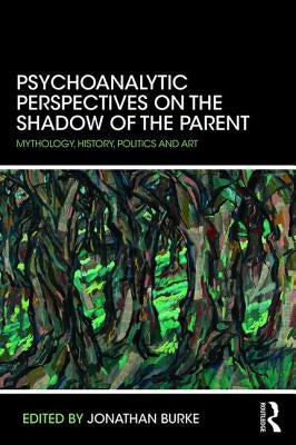 Psychoanalytic Perspectives on the Shadow of the Parent: Mythology, History, Politics and Art by Burke, Jonathan