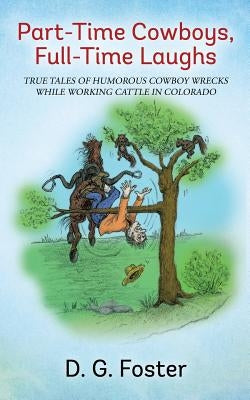 Part-Time Cowboys, Full-Time Laughs: True tales of humorous cowboy wrecks while working cattle in Colorado by Foster, D. G.