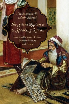 The Silent Qur'an and the Speaking Qur'an: Scriptural Sources of Islam Between History and Fervor by Amir-Moezzi, Mohammad Ali