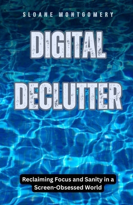 Digital Declutter: Reclaiming Focus and Sanity in a Screen-Obsessed World by Montgomery, Sloane