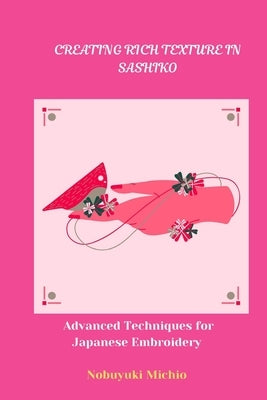 Creating Rich Texture in Sashiko: Advanced Techniques for Japanese Embroidery by Michio, Nobuyuki