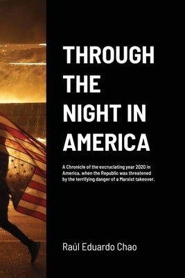 Through the Night in America: A Chronicle of the excruciating year 2020 in America, when the Republic was threatened by the terrifying danger of a Mar by Chao, Raul