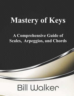 Mastery of Keys: A Comprehensive Guide of Scales, Arpeggios and Chords by Walker, Bill