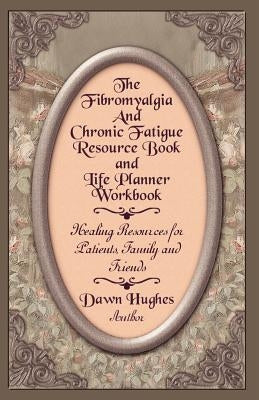 The Fibromyalgia and Chronic Fatigue and Life Planner Workbook: Healing Resources for Patients, Family and Friends by Hughes, Dawn