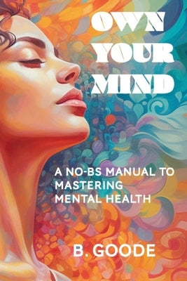 Own Your Mind: A No-BS Manual to Mastering Mental Health by Goode, B.