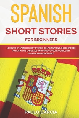Spanish Short Stories for Beginners: 10 HOURS of Ѕpanish Ѕhort Ѕtories, Conversations and Exercises to Learn this Language and Impro by García, Paulo
