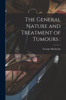The General Nature and Treatment of Tumours by Macilwain, George 1797-1882